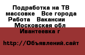 Подработка на ТВ-массовке - Все города Работа » Вакансии   . Московская обл.,Ивантеевка г.